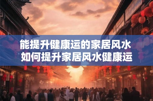 能提升健康运的家居风水 如何提升家居风水健康运