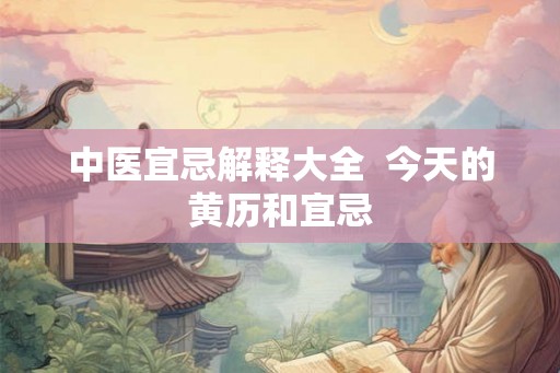中医宜忌解释大全  今天的黄历和宜忌