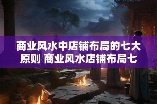 商业风水中店铺布局的七大原则 商业风水店铺布局七大原则是什么