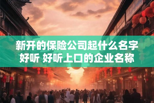 新开的保险公司起什么名字好听 好听上口的企业名称
