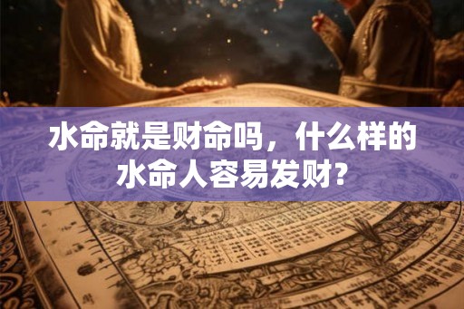 水命就是财命吗，什么样的水命人容易发财？