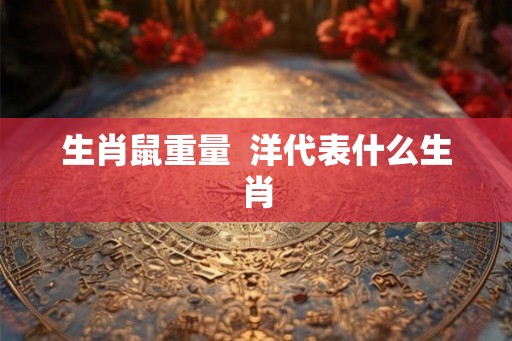 生肖鼠重量 洋代表什么生肖 生肖鼠重量 洋代表什么生肖