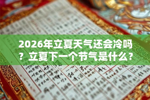2026年立夏天气还会冷吗？立夏下一个节气是什么？