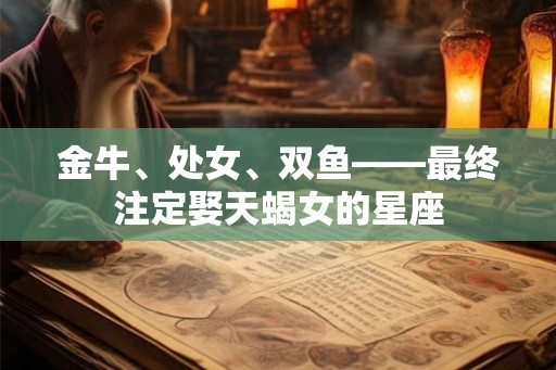 金牛、处女、双鱼——最终注定娶天蝎女的星座