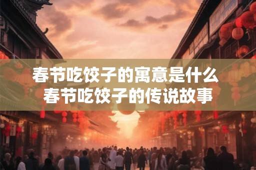 春节吃饺子的寓意是什么 春节吃饺子的传说故事