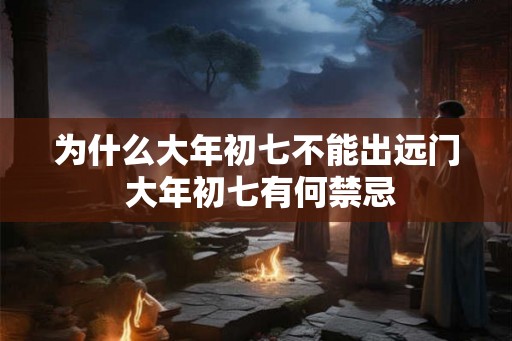 为什么大年初七不能出远门 大年初七有何禁忌