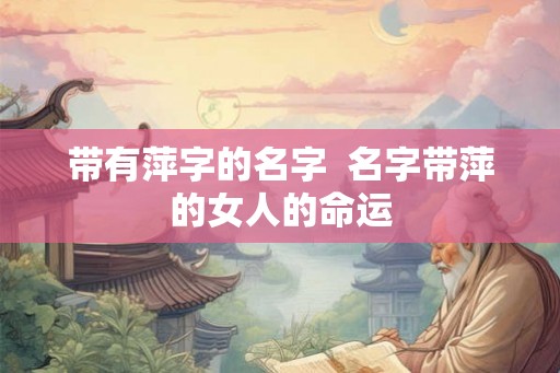 带有萍字的名字 名字带萍的女人的命运 带有萍字的名字 名字带萍的女人的命运