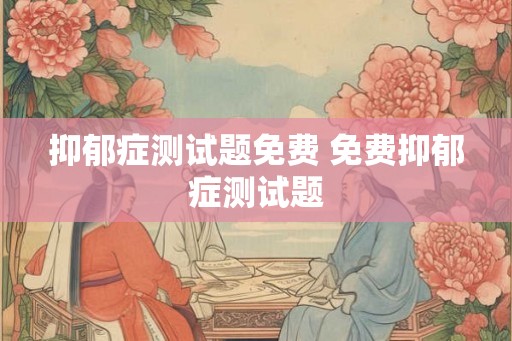 抑郁症测试题免费 免费抑郁症测试题