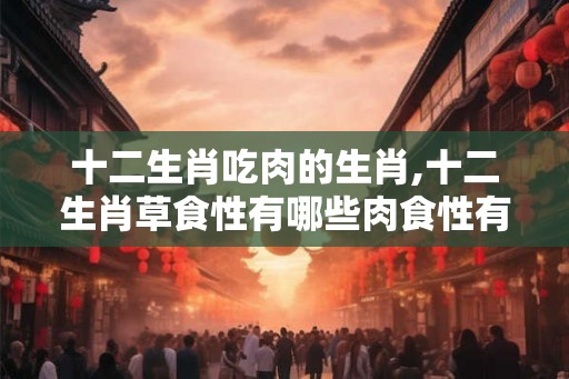 十二生肖吃肉的生肖,十二生肖草食性有哪些肉食性有哪些。