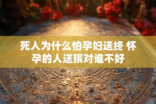 死人为什么怕孕妇送终 怀孕的人送殡对谁不好 死人为什么怕孕妇送终 怀孕的人送殡对谁不好