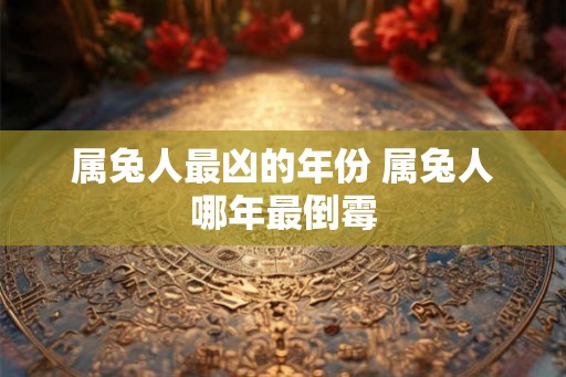 属兔人最凶的年份 属兔人哪年最倒霉