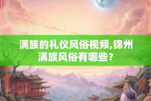 满族的礼仪风俗视频,锦州满族风俗有哪些？