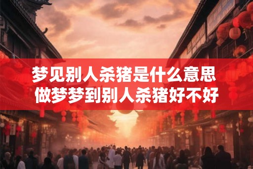 梦见别人杀猪是什么意思 做梦梦到别人杀猪好不好