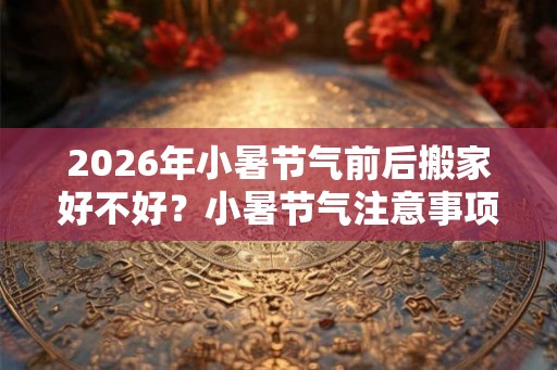 2026年小暑节气前后搬家好不好?小暑节气注意事项! 2026年小暑节气前后搬家好不好?小暑节气注意事项!