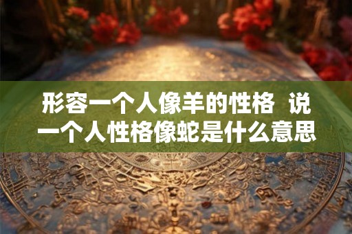 形容一个人像羊的性格  说一个人性格像蛇是什么意思