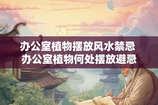 办公室植物摆放风水禁忌 办公室植物何处摆放避忌
