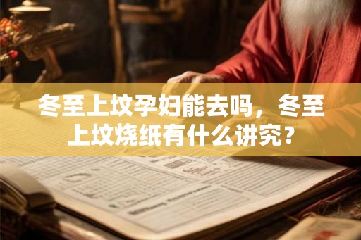 冬至上坟孕妇能去吗,冬至上坟烧纸有什么讲究? 冬至上坟孕妇能去吗,冬至上坟烧纸有什么讲究?