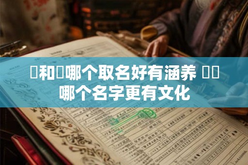 杺和枔哪个取名好有涵养 杺枔哪个名字更有文化