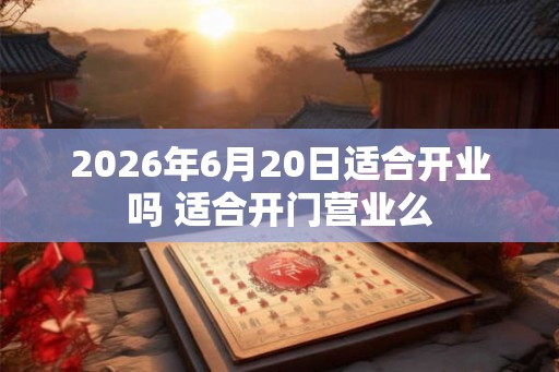 2026年6月20日适合开业吗 适合开门营业么