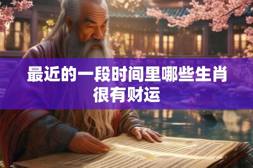 最近的一段时间里哪些生肖很有财运 最近的一段时间里哪些生肖很有财运