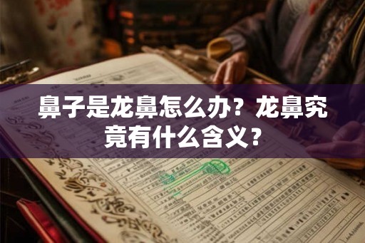 鼻子是龙鼻怎么办？龙鼻究竟有什么含义？