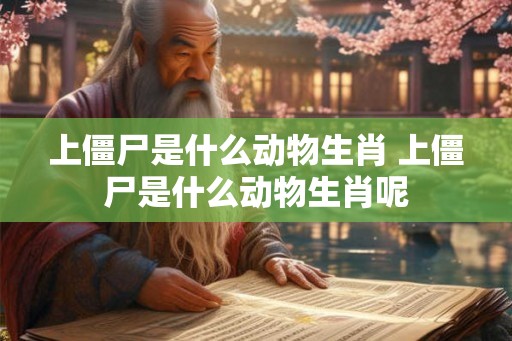 上僵尸是什么动物生肖 上僵尸是什么动物生肖呢