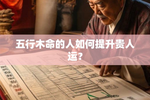 五行木命的人如何提升贵人运？