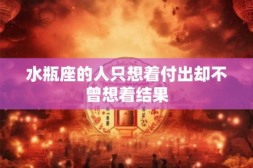 水瓶座的人只想着付出却不曾想着结果