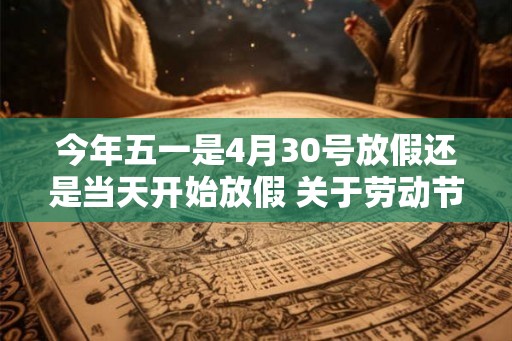 今年五一是4月30号放假还是当天开始放假 关于劳动节的奖项 今年五一是4月30号放假还是当天开始放假 关于劳动节的奖项
