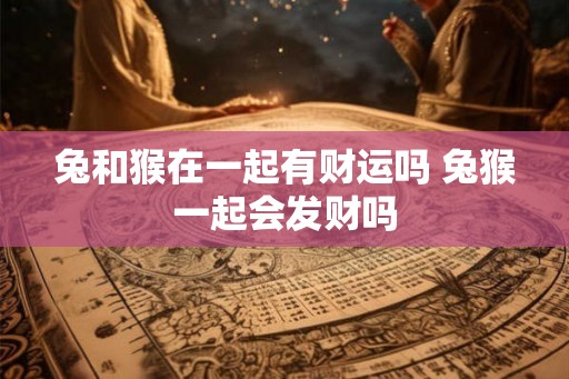 兔和猴在一起有财运吗 兔猴一起会发财吗