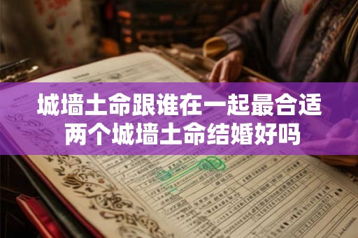 城墙土命跟谁在一起最合适 两个城墙土命结婚好吗