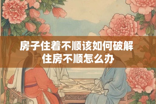 房子住着不顺该如何破解 住房不顺怎么办