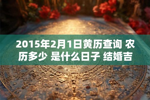 2015年2月1日黄历查询 农历多少 是什么日子 结婚吉时 2015年2月1日黄历查询 农历多少 是什么日子 结婚吉时