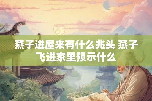 燕子进屋来有什么兆头 燕子飞进家里预示什么 燕子进屋来有什么兆头 燕子飞进家里预示什么