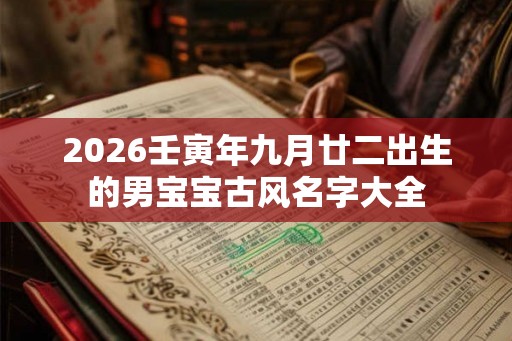 2026壬寅年九月廿二出生的男宝宝古风名字大全 2026壬寅年九月廿二出生的男宝宝古风名字大全