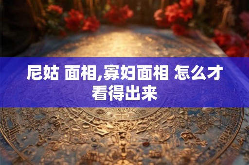 尼姑 面相,寡妇面相 怎么才看得出来