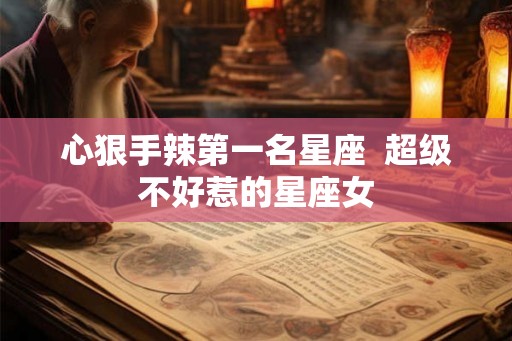 心狠手辣第一名星座 超级不好惹的星座女 心狠手辣第一名星座 超级不好惹的星座女