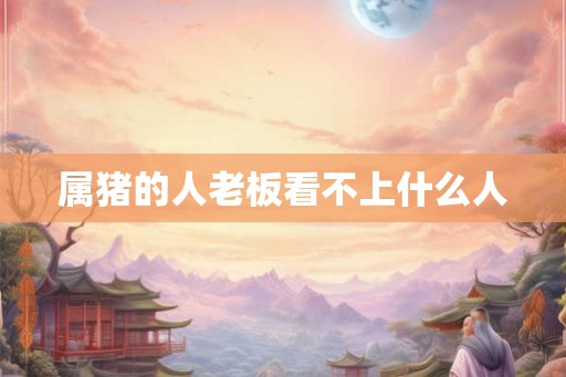属猪的人老板看不上什么人