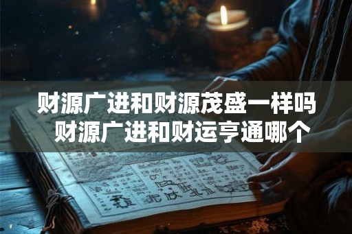 财源广进和财源茂盛一样吗  财源广进和财运亨通哪个好