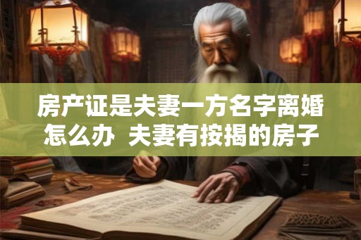房产证是夫妻一方名字离婚怎么办  夫妻有按揭的房子离婚怎么办