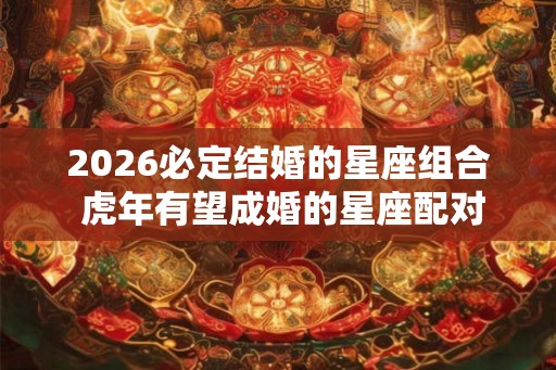 2026必定结婚的星座组合 虎年有望成婚的星座配对