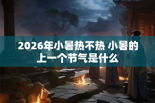 2026年小暑热不热 小暑的上一个节气是什么
