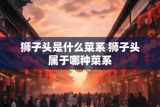 狮子头是什么菜系 狮子头属于哪种菜系