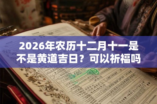 2026年农历十二月十一是不是黄道吉日？可以祈福吗？