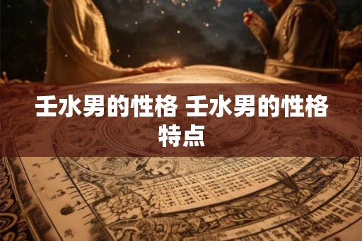 壬水男的性格 壬水男的性格特点