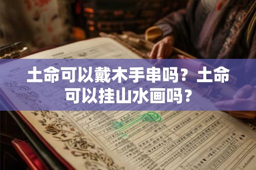 土命可以戴木手串吗？土命可以挂山水画吗？