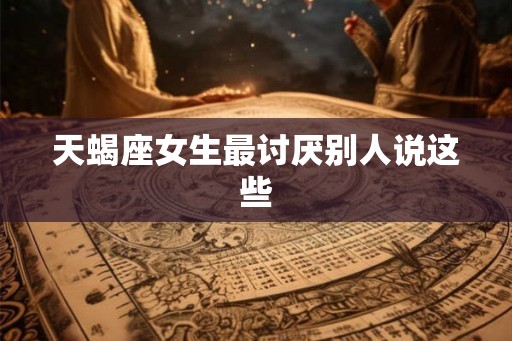 天蝎座女生最讨厌别人说这些 天蝎座女生最讨厌别人说这些