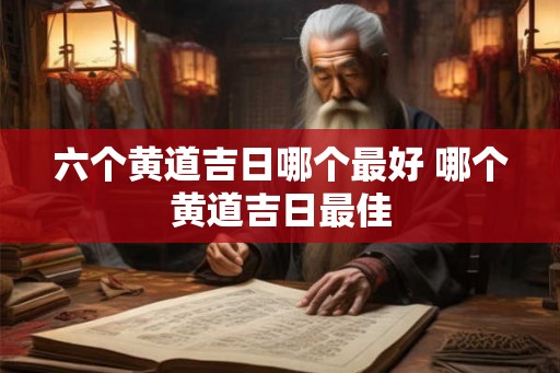 六个黄道吉日哪个最好 哪个黄道吉日最佳