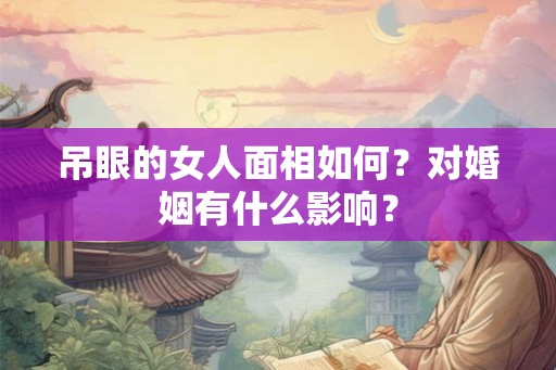 吊眼的女人面相如何?对婚姻有什么影响? 吊眼的女人面相如何?对婚姻有什么影响?