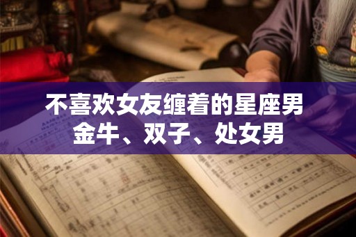 不喜欢女友缠着的星座男 金牛、双子、处女男
